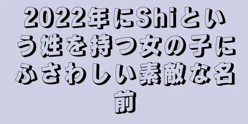 2022年にShiという姓を持つ女の子にふさわしい素敵な名前