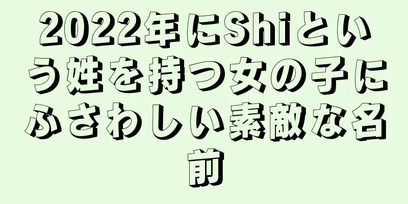 2022年にShiという姓を持つ女の子にふさわしい素敵な名前