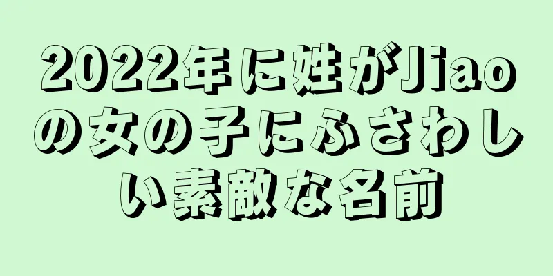 2022年に姓がJiaoの女の子にふさわしい素敵な名前