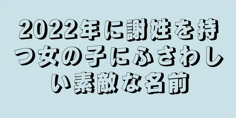 2022年に謝姓を持つ女の子にふさわしい素敵な名前