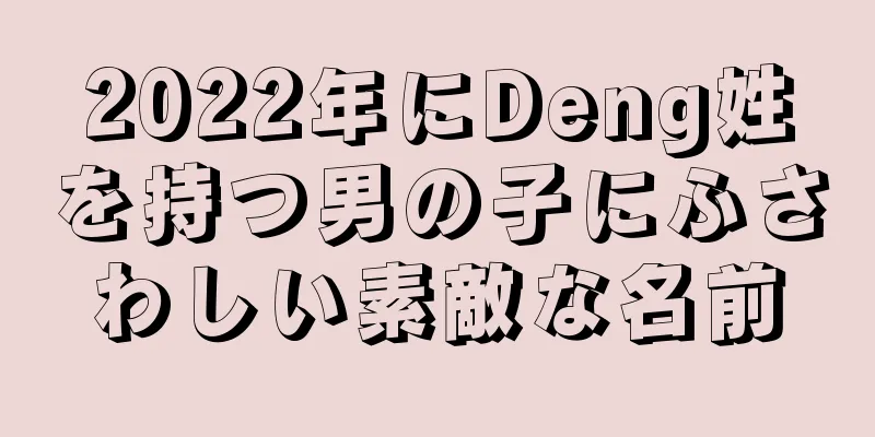 2022年にDeng姓を持つ男の子にふさわしい素敵な名前