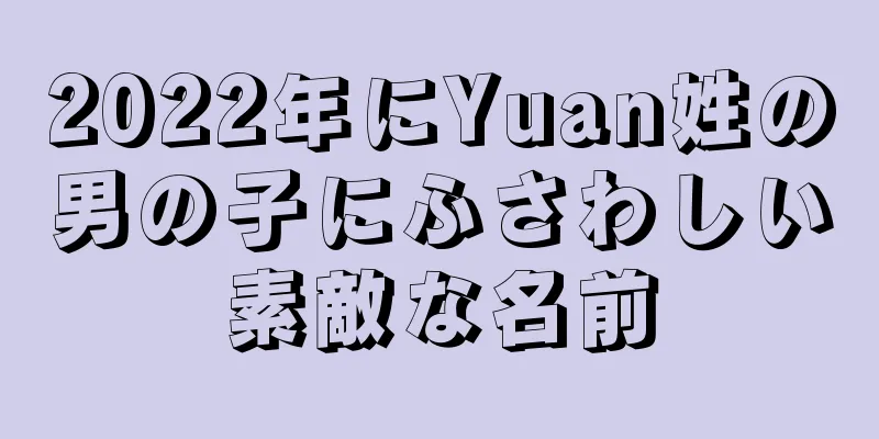 2022年にYuan姓の男の子にふさわしい素敵な名前