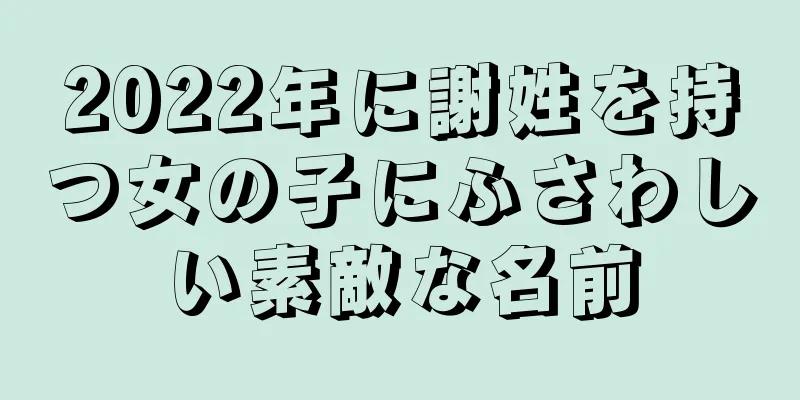 2022年に謝姓を持つ女の子にふさわしい素敵な名前