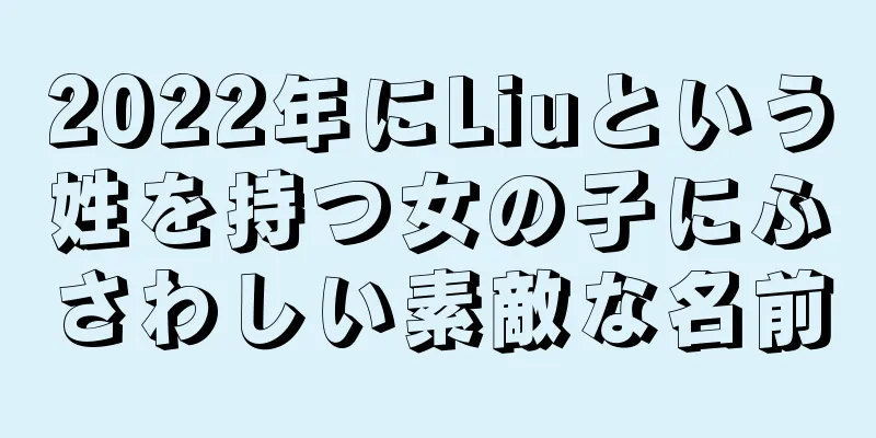2022年にLiuという姓を持つ女の子にふさわしい素敵な名前