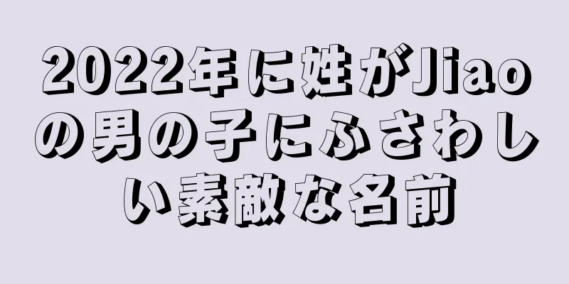 2022年に姓がJiaoの男の子にふさわしい素敵な名前
