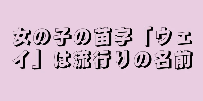 女の子の苗字「ウェイ」は流行りの名前