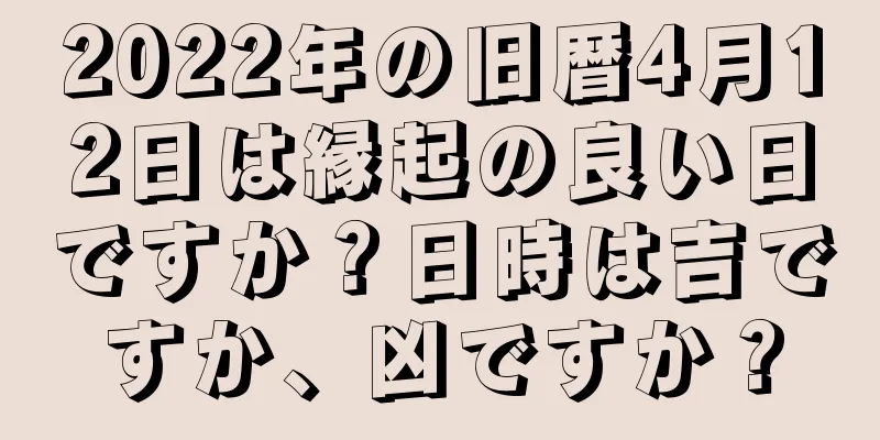 2022年の旧暦4月12日は縁起の良い日ですか？日時は吉ですか、凶ですか？