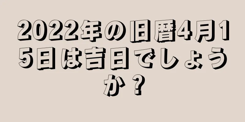 2022年の旧暦4月15日は吉日でしょうか？