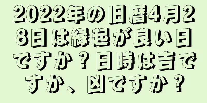 2022年の旧暦4月28日は縁起が良い日ですか？日時は吉ですか、凶ですか？