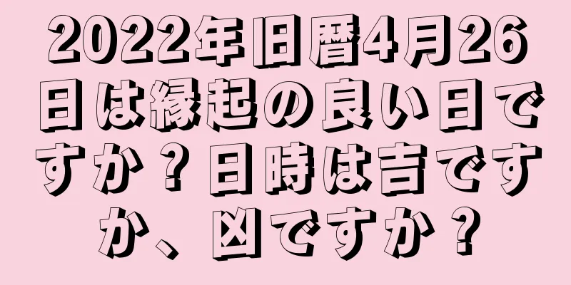 2022年旧暦4月26日は縁起の良い日ですか？日時は吉ですか、凶ですか？