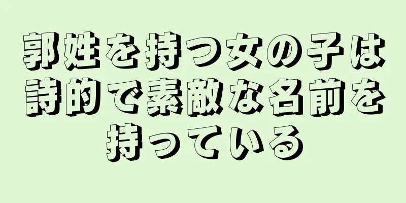 郭姓を持つ女の子は詩的で素敵な名前を持っている