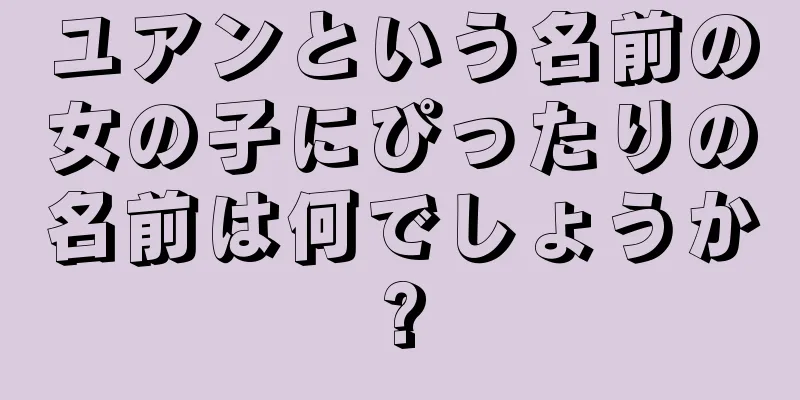 ユアンという名前の女の子にぴったりの名前は何でしょうか?