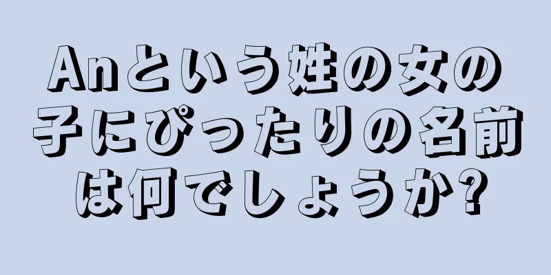 Anという姓の女の子にぴったりの名前は何でしょうか?