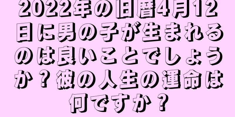 2022年の旧暦4月12日に男の子が生まれるのは良いことでしょうか？彼の人生の運命は何ですか？