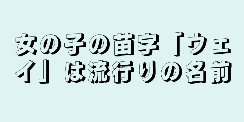 女の子の苗字「ウェイ」は流行りの名前