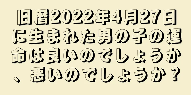 旧暦2022年4月27日に生まれた男の子の運命は良いのでしょうか、悪いのでしょうか？