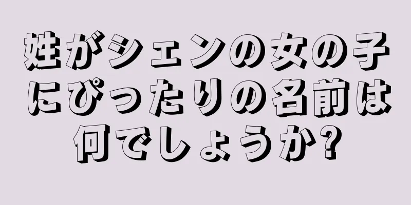 姓がシェンの女の子にぴったりの名前は何でしょうか?