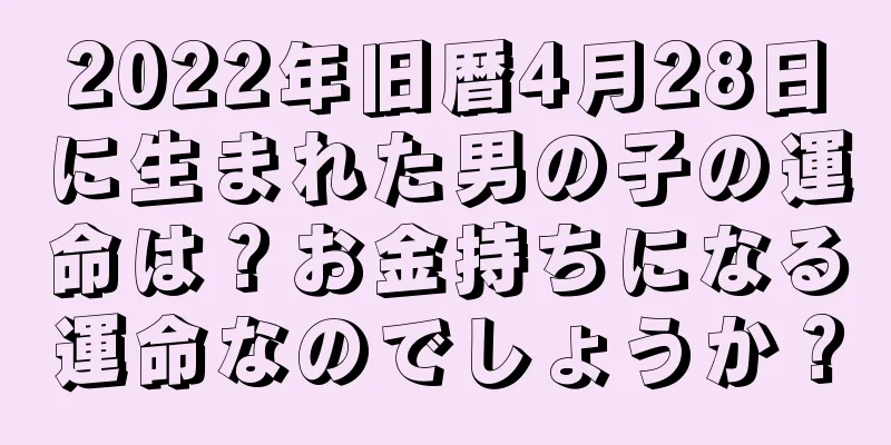 2022年旧暦4月28日に生まれた男の子の運命は？お金持ちになる運命なのでしょうか？