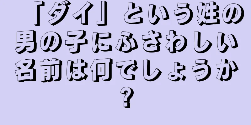 「ダイ」という姓の男の子にふさわしい名前は何でしょうか?