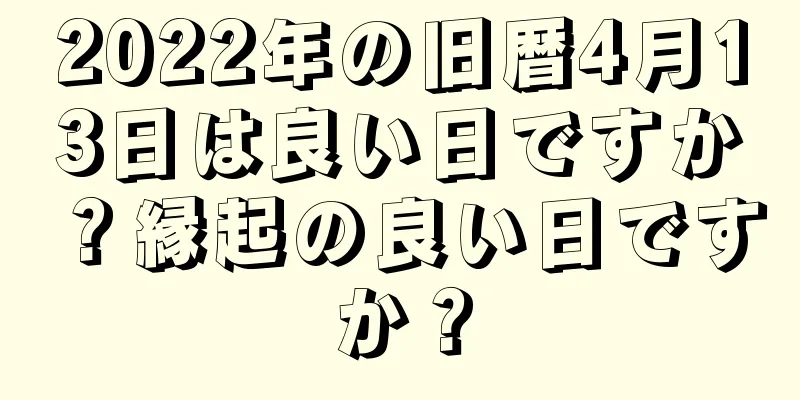 2022年の旧暦4月13日は良い日ですか？縁起の良い日ですか？