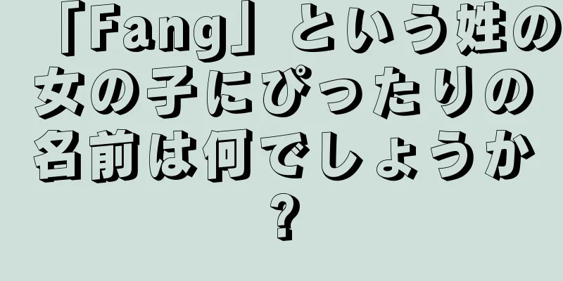 「Fang」という姓の女の子にぴったりの名前は何でしょうか?