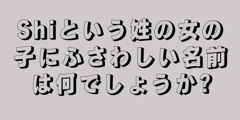 Shiという姓の女の子にふさわしい名前は何でしょうか?