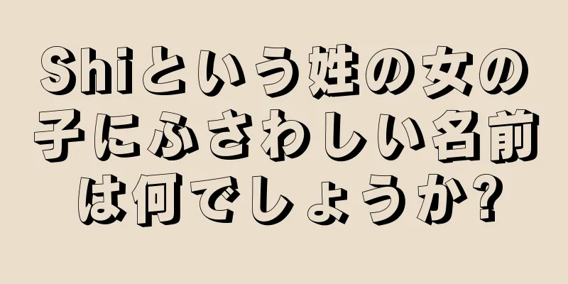 Shiという姓の女の子にふさわしい名前は何でしょうか?