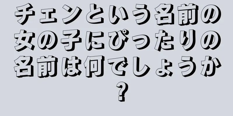 チェンという名前の女の子にぴったりの名前は何でしょうか？
