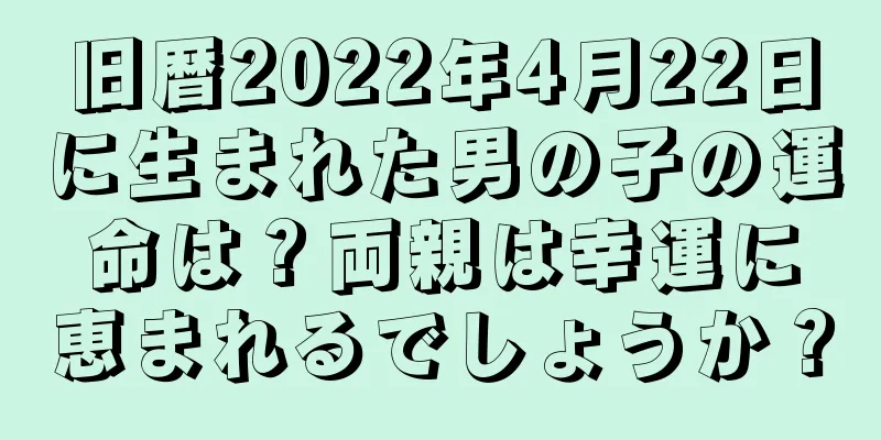 旧暦2022年4月22日に生まれた男の子の運命は？両親は幸運に恵まれるでしょうか？