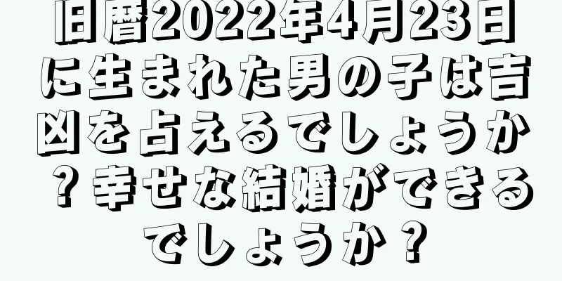 旧暦2022年4月23日に生まれた男の子は吉凶を占えるでしょうか？幸せな結婚ができるでしょうか？