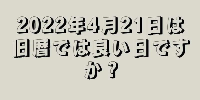 2022年4月21日は旧暦では良い日ですか？