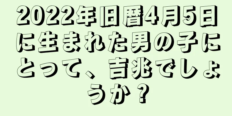 2022年旧暦4月5日に生まれた男の子にとって、吉兆でしょうか？