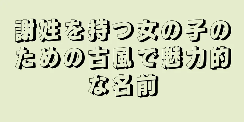 謝姓を持つ女の子のための古風で魅力的な名前