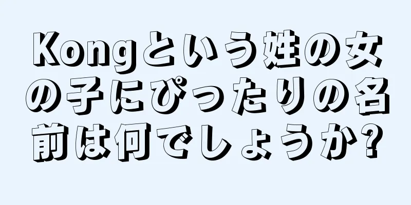 Kongという姓の女の子にぴったりの名前は何でしょうか?