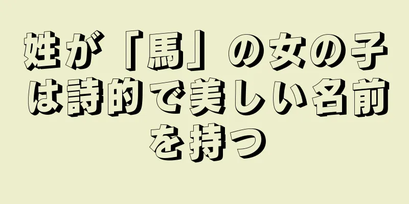 姓が「馬」の女の子は詩的で美しい名前を持つ