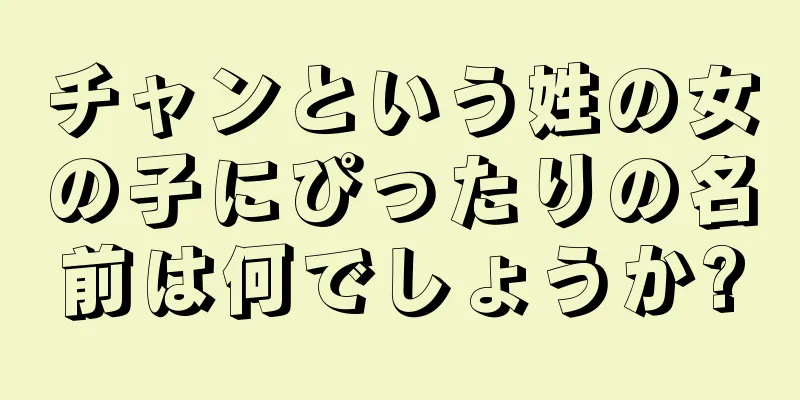 チャンという姓の女の子にぴったりの名前は何でしょうか?