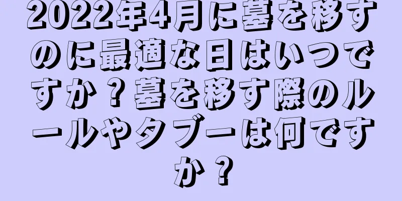 2022年4月に墓を移すのに最適な日はいつですか？墓を移す際のルールやタブーは何ですか？