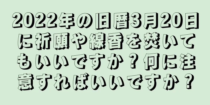 2022年の旧暦3月20日に祈願や線香を焚いてもいいですか？何に注意すればいいですか？