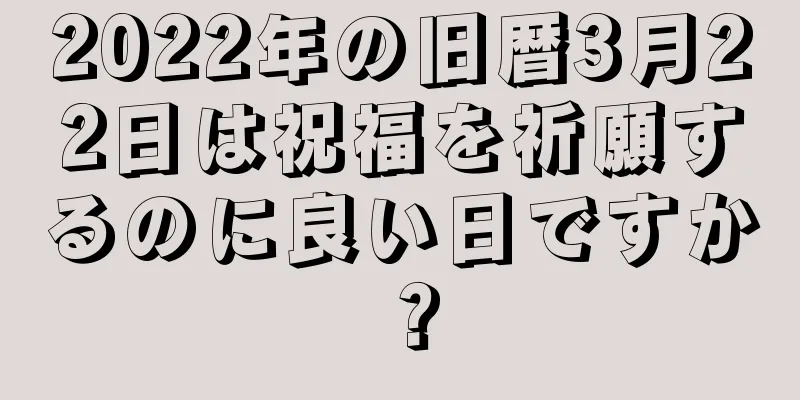 2022年の旧暦3月22日は祝福を祈願するのに良い日ですか？