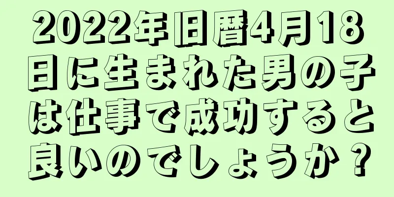 2022年旧暦4月18日に生まれた男の子は仕事で成功すると良いのでしょうか？