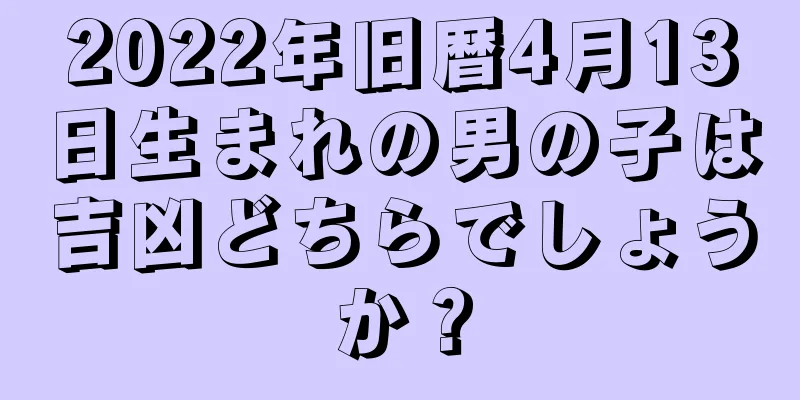 2022年旧暦4月13日生まれの男の子は吉凶どちらでしょうか？
