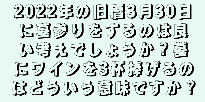 2022年の旧暦3月30日に墓参りをするのは良い考えでしょうか？墓にワインを3杯捧げるのはどういう意味ですか？