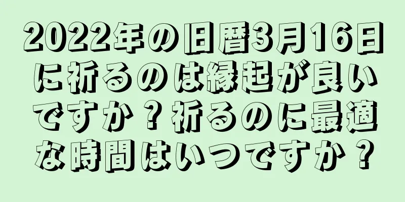 2022年の旧暦3月16日に祈るのは縁起が良いですか？祈るのに最適な時間はいつですか？