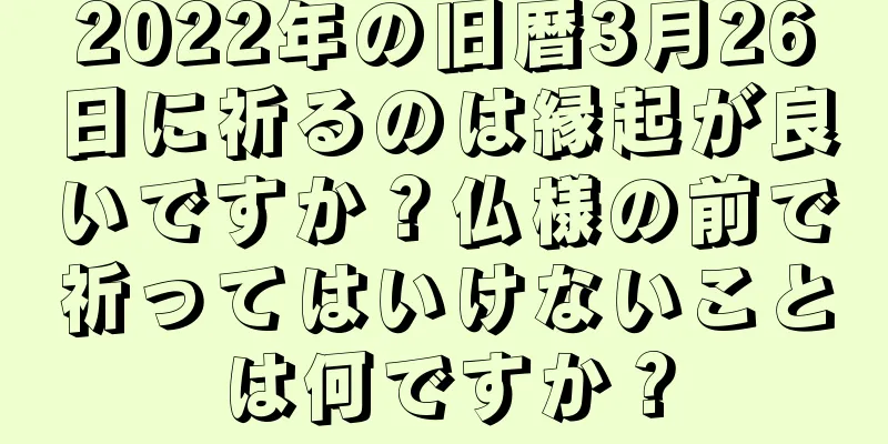 2022年の旧暦3月26日に祈るのは縁起が良いですか？仏様の前で祈ってはいけないことは何ですか？