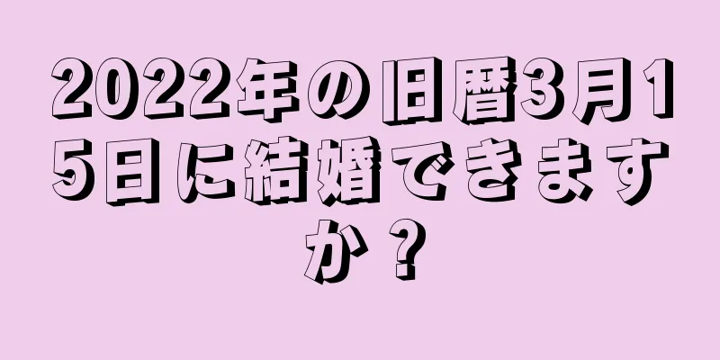 2022年の旧暦3月15日に結婚できますか？