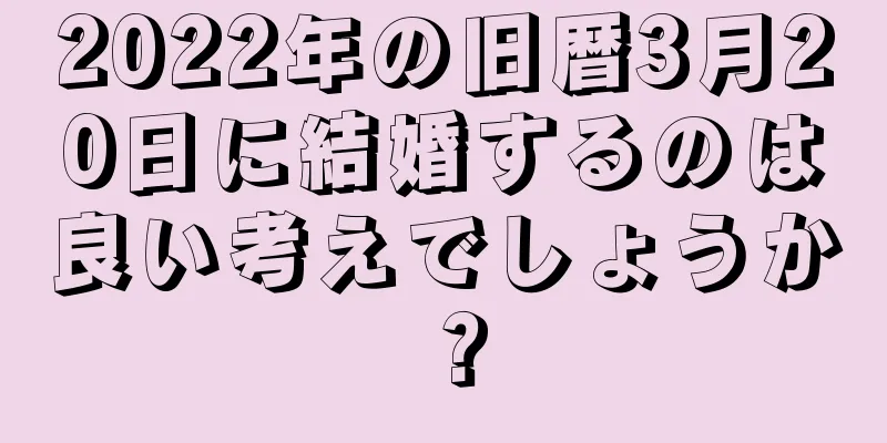 2022年の旧暦3月20日に結婚するのは良い考えでしょうか？