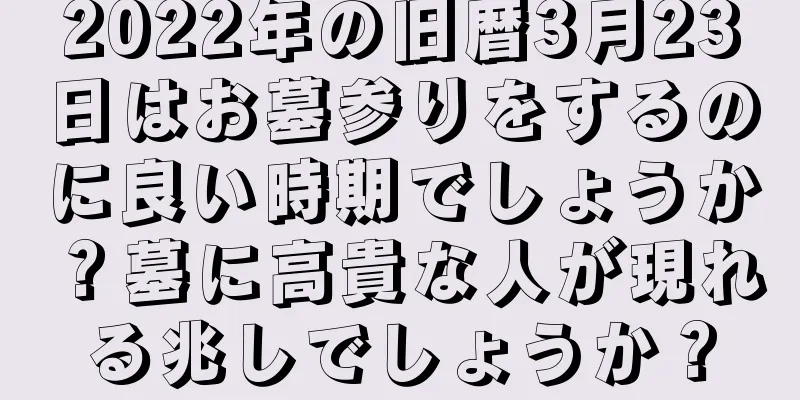 2022年の旧暦3月23日はお墓参りをするのに良い時期でしょうか？墓に高貴な人が現れる兆しでしょうか？