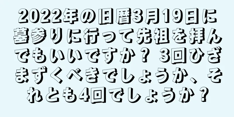 2022年の旧暦3月19日に墓参りに行って先祖を拝んでもいいですか？ 3回ひざまずくべきでしょうか、それとも4回でしょうか？