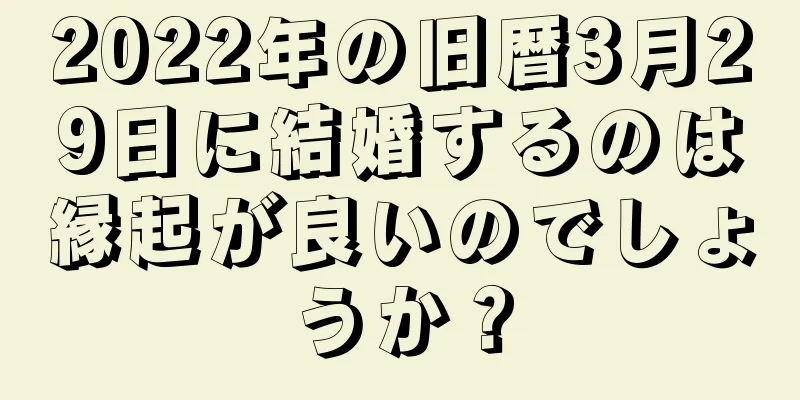 2022年の旧暦3月29日に結婚するのは縁起が良いのでしょうか？