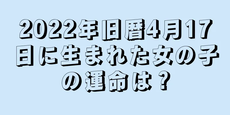 2022年旧暦4月17日に生まれた女の子の運命は？